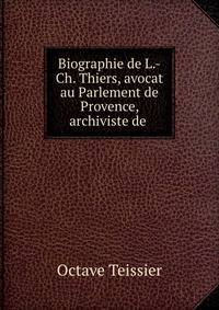 Biographie de L.-Ch. Thiers, avocat au Parlement de Provence, archiviste de .