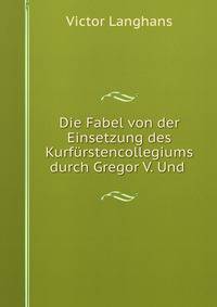 Die Fabel von der Einsetzung des Kurfurstencollegiums durch Gregor V. Und .