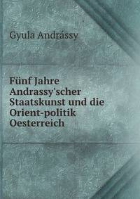 F?nf Jahre Andrassy'scher Staatskunst und die Orient-politik Oesterreich .