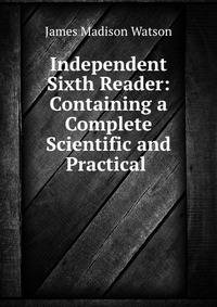 Independent Sixth Reader: Containing a Complete Scientific and Practical .