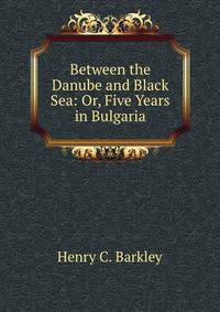 Between the Danube and Black Sea: Or, Five Years in Bulgaria