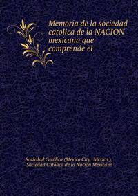 Memoria de la sociedad catolica de la NACION mexicana que comprende el .