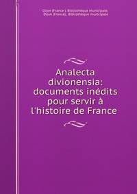 Analecta divionensia: documents in?dits pour servir ? l'histoire de France .