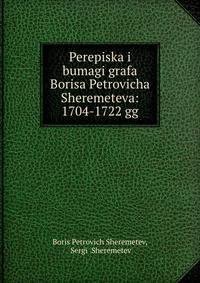 Переписка и бумаги графа Бориса Петровича Шереметьева. 1704-1722 гг