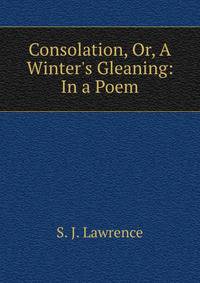 Consolation, Or, A Winter's Gleaning: In a Poem
