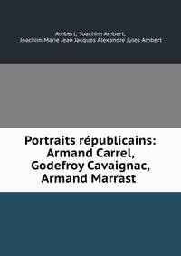 Portraits republicains: Armand Carrel, Godefroy Cavaignac, Armand Marrast .