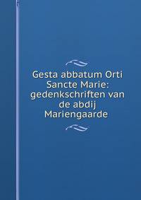 Gesta abbatum Orti Sancte Marie: gedenkschriften van de abdij Mariengaarde .
