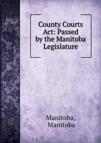 County Courts Act: Passed by the Manitoba Legislature