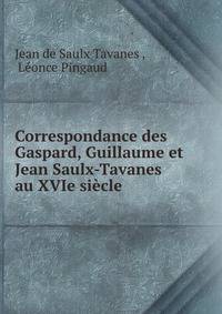Correspondance des Gaspard, Guillaume et Jean Saulx-Tavanes au XVIe siecle
