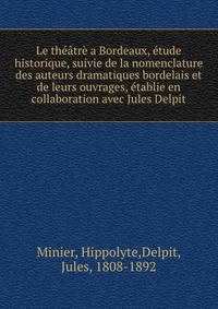 Le theatre a Bordeaux, etude historique, suivie de la nomenclature des auteurs dramatiques bordelais et de leurs ouvrages, etablie en collaboration avec Jules Delpit