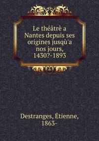 Le th??tr? a Nantes depuis ses origines jusq?'a nos jours, 1430?-1893