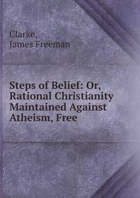 Steps of Belief: Or, Rational Christianity Maintained Against Atheism, Free .