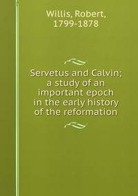 Servetus and Calvin; a study of an important epoch in the early history of the reformation