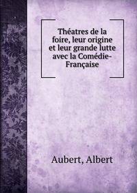 Theatres de la foire, leur origine et leur grande lutte avec la Comedie-Francaise
