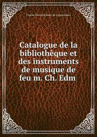 Catalogue de la bibliotheque et des instruments de musique de feu m. Ch. Edm .