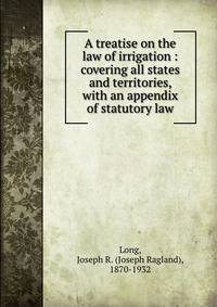 A treatise on the law of irrigation : covering all states and territories, with an appendix of statutory law