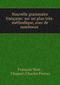 Nouvelle grammaire francaise: sur un plan tres-methodique, avec de nombreux .