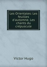 Les Orientales: Les feuilles d'automne. Les chants du cr?puscule