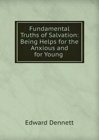 Fundamental Truths of Salvation: Being Helps for the Anxious and for Young .