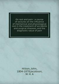 On rest and pain : a course of lectures on the influence of mechanical and physiological rest in the treatment of accidents and surgical diseases, and the diagnostic value of pain