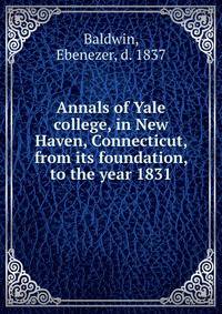 Annals of Yale college, in New Haven, Connecticut, from its foundation, to the year 1831