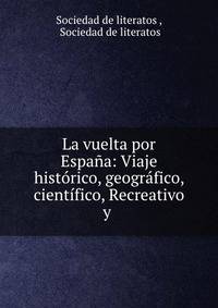 La vuelta por Espana: Viaje historico, geografico, cientifico, Recreativo y .