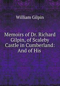 Memoirs of Dr. Richard Gilpin, of Scaleby Castle in Cumberland: And of His .