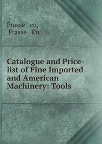 Catalogue and Price-list of Fine Imported and American Machinery: Tools .