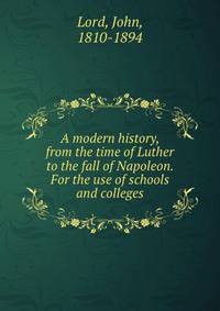 A modern history, from the time of Luther to the fall of Napoleon. For the use of schools and colleges