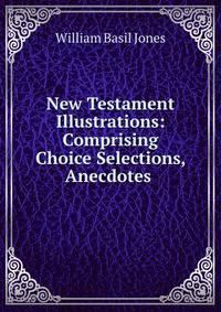 New Testament Illustrations: Comprising Choice Selections, Anecdotes .
