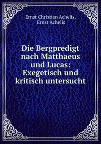 Die Bergpredigt nach Matthaeus und Lucas: Exegetisch und kritisch untersucht