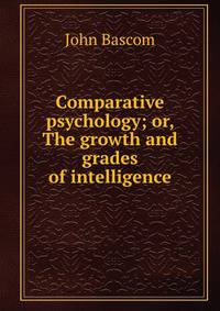 Comparative psychology; or, The growth and grades of intelligence