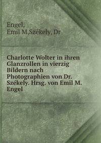 Charlotte Wolter in ihren Glanzrollen in vierzig Bildern nach Photographien von Dr. Szekely. Hrsg. von Emil M. Engel