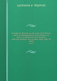 Voyage en Russie, au Caucase et en Perse, dans la Mesopotamie, le Kurdistan, la Syrie, la Palestine et la Turquie, execute pendant les annees 1866, 1867 et 1868. Tome IV