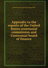 Appendix to the reports of the United States centennial commission and Centennial board of finance