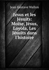 J?sus et les J?suits: Mo?se, J?sus, Loyola, Les J?suits dans l'histoire