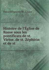 Histoire de l'?glise de Rome sous les pontificats de st. Victor, de st. Z?phirin et de st .