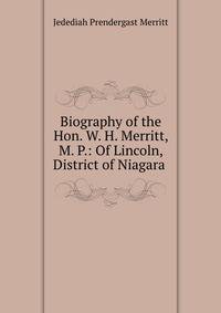 Biography of the Hon. W. H. Merritt, M. P.: Of Lincoln, District of Niagara .