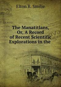 The Manatitlans, Or, A Record of Recent Scientific Explorations in the .