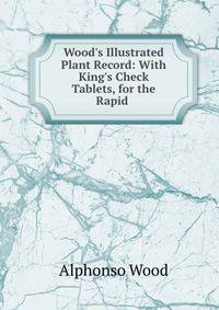Wood's Illustrated Plant Record: With King's Check Tablets, for the Rapid .