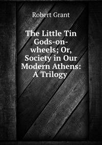 The Little Tin Gods-on-wheels; Or, Society in Our Modern Athens: A Trilogy .