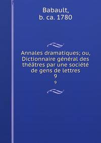 Annales dramatiques; ou, Dictionnaire general des theatres par une societe de gens de lettres