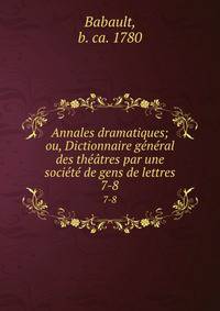Annales dramatiques; ou, Dictionnaire general des theatres par une societe de gens de lettres
