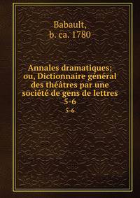 Annales dramatiques; ou, Dictionnaire general des theatres par une societe de gens de lettres