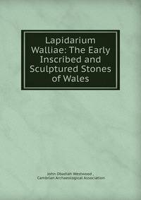 Lapidarium Walliae: The Early Inscribed and Sculptured Stones of Wales