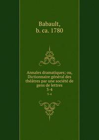 Annales dramatiques; ou, Dictionnaire general des theatres par une societe de gens de lettres
