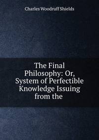 The Final Philosophy: Or, System of Perfectible Knowledge Issuing from the .