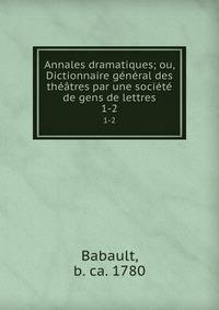 Annales dramatiques; ou, Dictionnaire general des theatres par une societe de gens de lettres