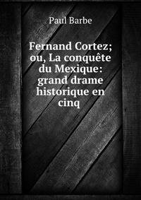 Fernand Cortez; ou, La conquete du Mexique: grand drame historique en cinq .