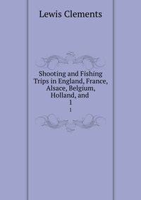 Shooting and Fishing Trips in England, France, Alsace, Belgium, Holland, and .. 1